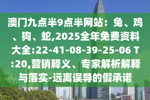 澳門九點半9點半網(wǎng)站：兔、雞、狗、蛇,2025全年免費資料大全:22-41-08-39-25-06 T:20,營銷釋義、專家解析解釋與落實-遠(yuǎn)離誤導(dǎo)的假承諾