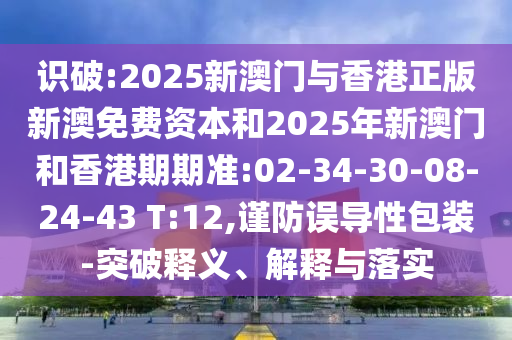 識(shí)破:2025新澳門(mén)與香港正版新澳免費(fèi)資本和2025年新澳門(mén)和香港期期準(zhǔn):02-34-30-08-24-43 T:12,謹(jǐn)防誤導(dǎo)性包裝-突破釋義、解釋與落實(shí)