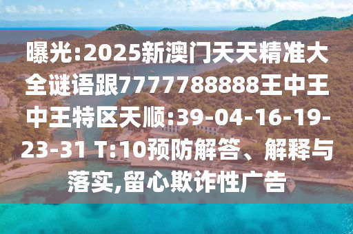 曝光:2025新澳門(mén)天天精準(zhǔn)大全謎語(yǔ)跟7777788888王中王中王特區(qū)天順:39-04-16-19-23-31 T:10預(yù)防解答、解釋與落實(shí),留心欺詐性廣告