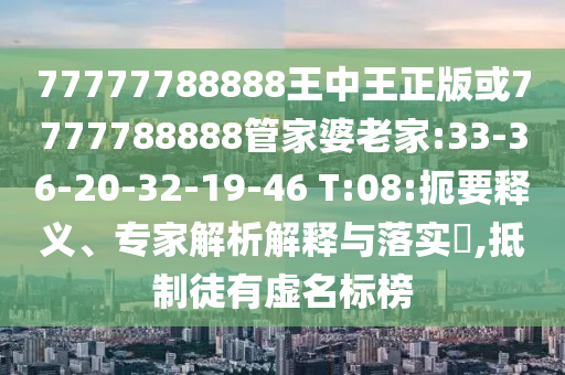 77777788888王中王正版或7777788888管家婆老家:33-36-20-32-19-46 T:08:扼要釋義、專(zhuān)家解析解釋與落實(shí)?,抵制徒有虛名標(biāo)榜