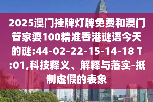 2025澳門(mén)掛牌燈牌免費(fèi)和澳門(mén)管家婆100精準(zhǔn)香港謎語(yǔ)今天的謎:44-02-22-15-14-18 T:01,科技釋義、解釋與落實(shí)-抵制虛假的表象