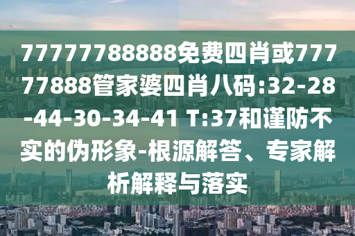 77777788888免費(fèi)四肖或77777888管家婆四肖八碼:32-28-44-30-34-41 T:37和謹(jǐn)防不實(shí)的偽形象-根源解答、專(zhuān)家解析解釋與落實(shí)