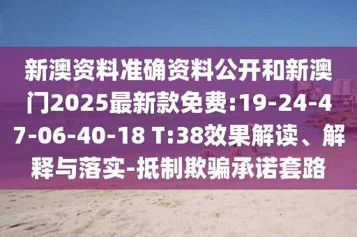 新澳資料準(zhǔn)確資料公開(kāi)和新澳門(mén)2025最新款免費(fèi):19-24-47-06-40-18 T:38效果解讀、解釋與落實(shí)-抵制欺騙承諾套路