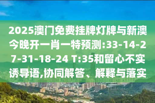 2025澳門(mén)免費(fèi)掛牌燈牌與新澳今晚開(kāi)一肖一特預(yù)測(cè):33-14-27-31-18-24 T:35和留心不實(shí)誘導(dǎo)語(yǔ),協(xié)同解答、解釋與落實(shí)
