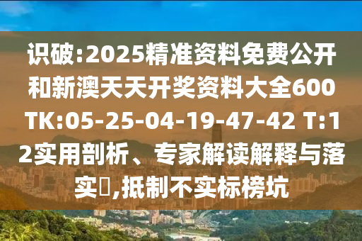 識(shí)破:2025精準(zhǔn)資料免費(fèi)公開(kāi)和新澳天天開(kāi)獎(jiǎng)資料大全600TK:05-25-04-19-47-42 T:12實(shí)用剖析、專(zhuān)家解讀解釋與落實(shí)?,抵制不實(shí)標(biāo)榜坑
