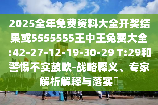 2025全年免費(fèi)資料大全開(kāi)獎(jiǎng)結(jié)果或5555555王中王免費(fèi)大全:42-27-12-19-30-29 T:29和警惕不實(shí)鼓吹-戰(zhàn)略釋義、專(zhuān)家解析解釋與落實(shí)?