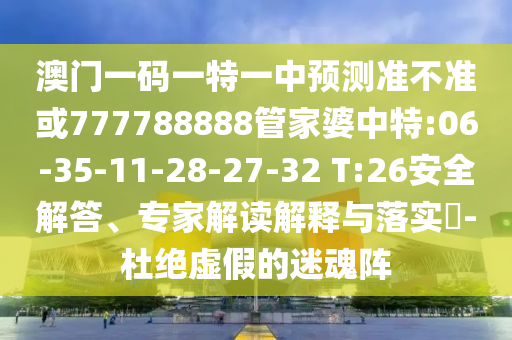 澳門(mén)一碼一特一中預(yù)測(cè)準(zhǔn)不準(zhǔn)或777788888管家婆中特:06-35-11-28-27-32 T:26安全解答、專(zhuān)家解讀解釋與落實(shí)?-杜絕虛假的迷魂陣