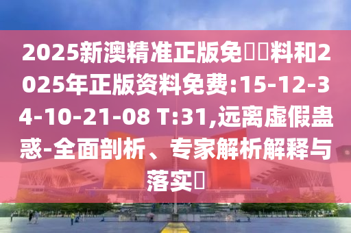 2025新澳精準(zhǔn)正版免費(fèi)資料和2025年正版資料免費(fèi):15-12-34-10-21-08 T:31,遠(yuǎn)離虛假蠱惑-全面剖析、專(zhuān)家解析解釋與落實(shí)?