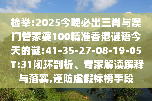 檢舉:2025今晚必出三肖與澳門(mén)管家婆100精準(zhǔn)香港謎語(yǔ)今天的謎:41-35-27-08-19-05 T:31閉環(huán)剖析、專(zhuān)家解讀解釋與落實(shí),謹(jǐn)防虛假標(biāo)榜手段