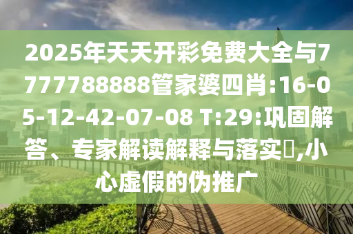 2025年天天開(kāi)彩免費(fèi)大全與7777788888管家婆四肖:16-05-12-42-07-08 T:29:鞏固解答、專(zhuān)家解讀解釋與落實(shí)?,小心虛假的偽推廣