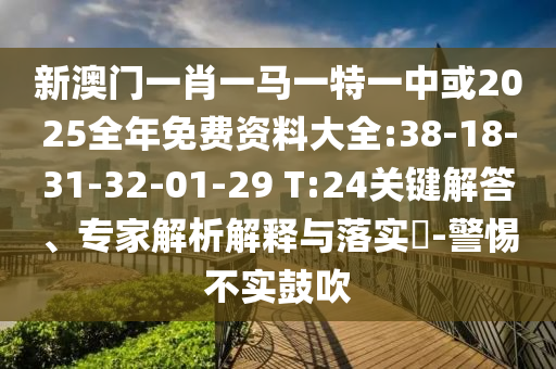 新澳門(mén)一肖一馬一特一中或2025全年免費(fèi)資料大全:38-18-31-32-01-29 T:24關(guān)鍵解答、專(zhuān)家解析解釋與落實(shí)?-警惕不實(shí)鼓吹