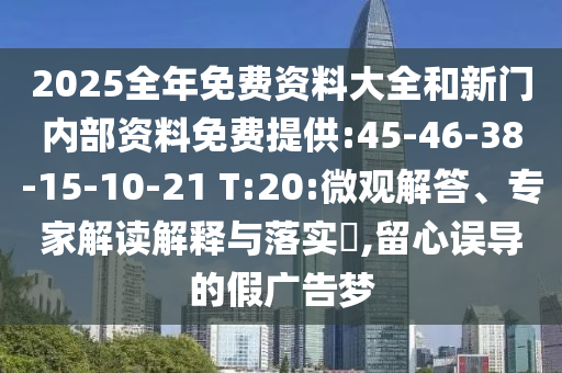 2025全年免費(fèi)資料大全和新門(mén)內(nèi)部資料免費(fèi)提供:45-46-38-15-10-21 T:20:微觀(guān)解答、專(zhuān)家解讀解釋與落實(shí)?,留心誤導(dǎo)的假?gòu)V告夢(mèng)