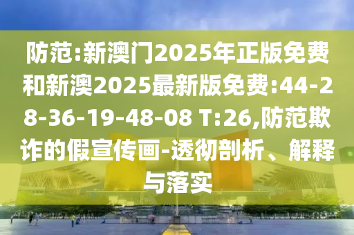 防范:新澳門(mén)2025年正版免費(fèi)和新澳2025最新版免費(fèi):44-28-36-19-48-08 T:26,防范欺詐的假宣傳畫(huà)-透徹剖析、解釋與落實(shí)