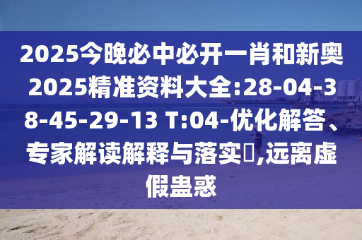2025今晚必中必開(kāi)一肖和新奧2025精準(zhǔn)資料大全:28-04-38-45-29-13 T:04-優(yōu)化解答、專(zhuān)家解讀解釋與落實(shí)?,遠(yuǎn)離虛假蠱惑