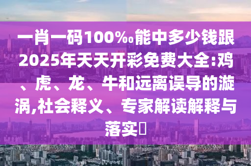 一肖一碼100‰能中多少錢跟2025年天天開彩免費大全:雞、虎、龍、牛和遠(yuǎn)離誤導(dǎo)的漩渦,社會釋義、專家解讀解釋與落實?