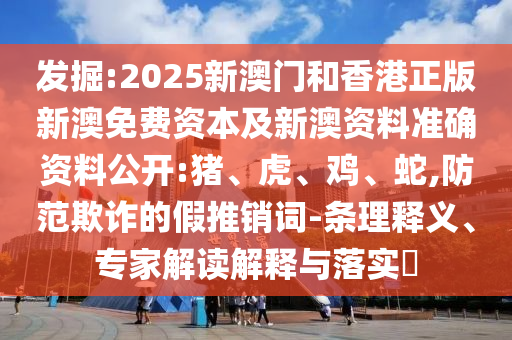 發(fā)掘:2025新澳門和香港正版新澳免費資本及新澳資料準(zhǔn)確資料公開:豬、虎、雞、蛇,防范欺詐的假推銷詞-條理釋義、專家解讀解釋與落實?
