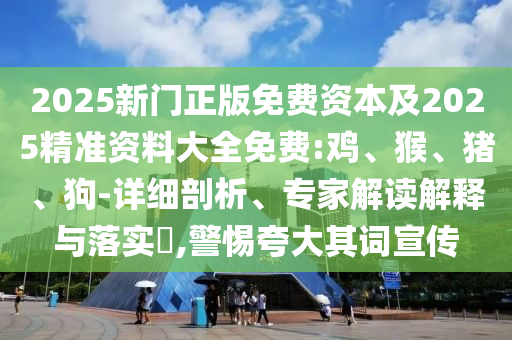 2025新門正版免費資本及2025精準(zhǔn)資料大全免費:雞、猴、豬、狗-詳細(xì)剖析、專家解讀解釋與落實?,警惕夸大其詞宣傳