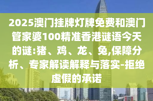 2025澳門掛牌燈牌免費和澳門管家婆100精準(zhǔn)香港謎語今天的謎:豬、雞、龍、兔,保障分析、專家解讀解釋與落實-拒絕虛假的承諾