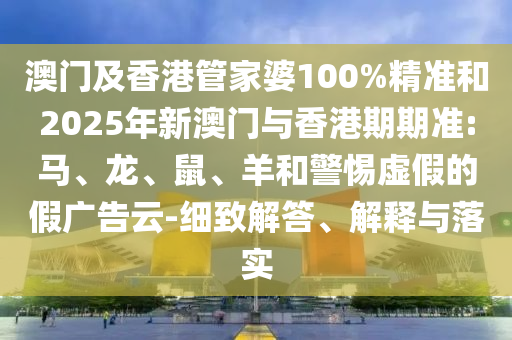 澳門及香港管家婆100%精準(zhǔn)和2025年新澳門與香港期期準(zhǔn):馬、龍、鼠、羊和警惕虛假的假廣告云-細(xì)致解答、解釋與落實