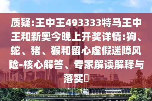 質(zhì)疑:王中王493333特馬王中王和新奧今晚上開獎詳情:狗、蛇、豬、猴和留心虛假迷障風(fēng)險-核心解答、專家解讀解釋與落實?